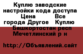 Куплю заводские настройки кода доступа  › Цена ­ 100 - Все города Другое » Куплю   . Башкортостан респ.,Мечетлинский р-н